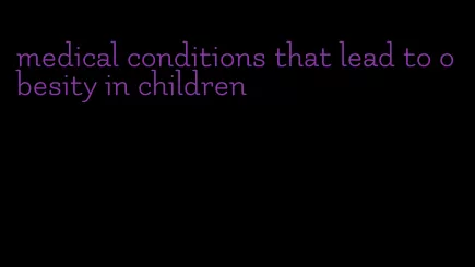 medical conditions that lead to obesity in children