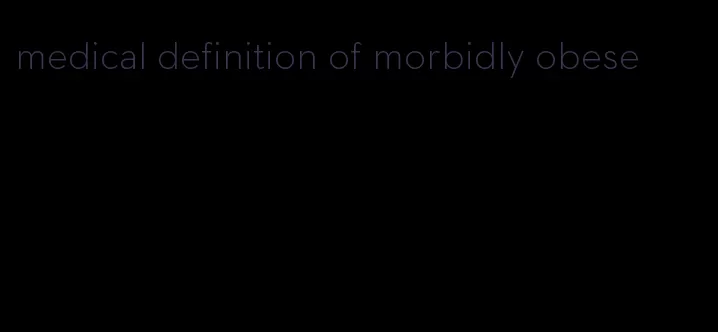 medical definition of morbidly obese