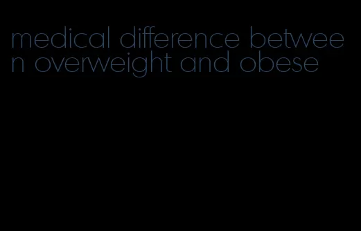 medical difference between overweight and obese