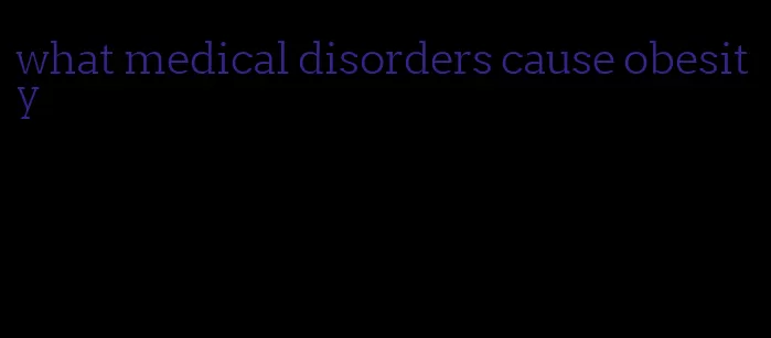 what medical disorders cause obesity