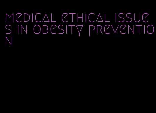 medical ethical issues in obesity prevention