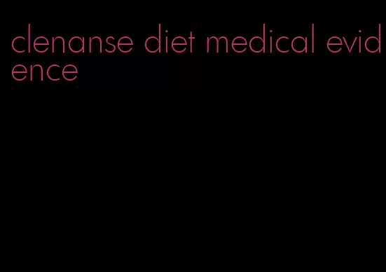 clenanse diet medical evidence