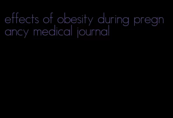 effects of obesity during pregnancy medical journal