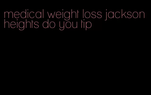 medical weight loss jackson heights do you tip