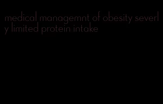 medical managemnt of obesity severly limited protein intake