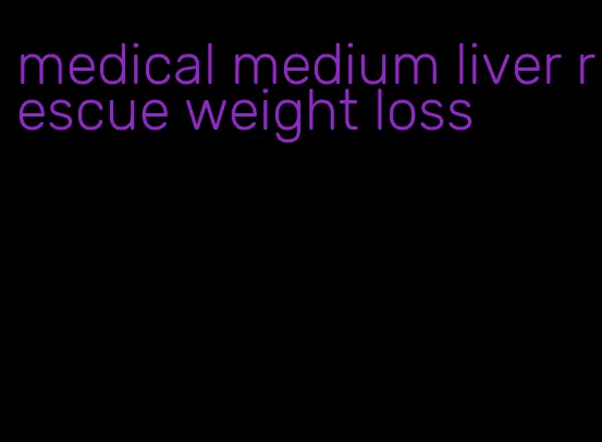 medical medium liver rescue weight loss