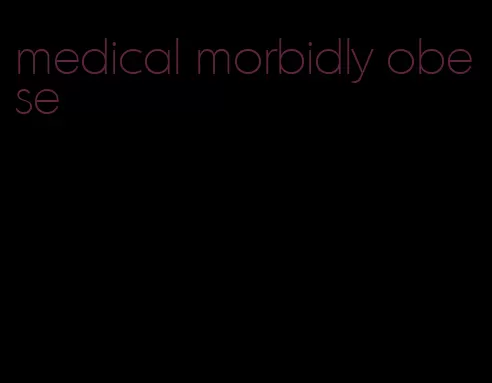 medical morbidly obese