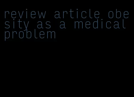 review article obesity as a medical problem