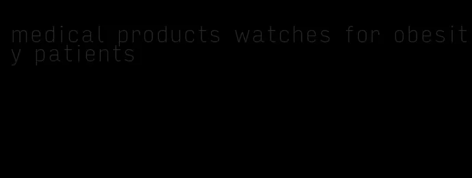 medical products watches for obesity patients