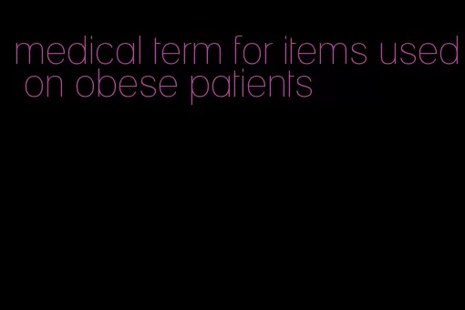 medical term for items used on obese patients