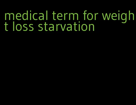 medical term for weight loss starvation