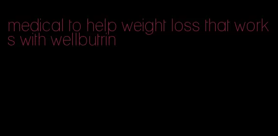 medical to help weight loss that works with wellbutrin