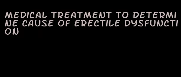 medical treatment to determine cause of erectile dysfunction