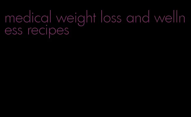 medical weight loss and wellness recipes