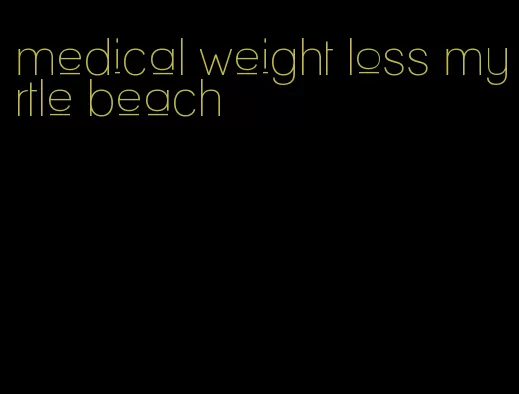 medical weight loss myrtle beach