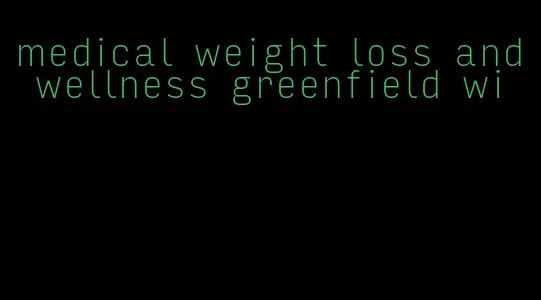 medical weight loss and wellness greenfield wi