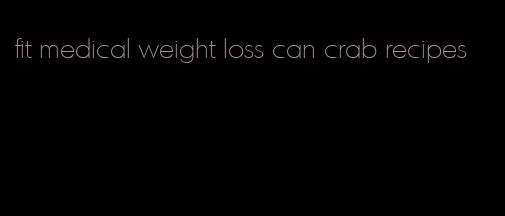 fit medical weight loss can crab recipes