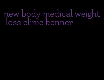 new body medical weight loss clinic kenner