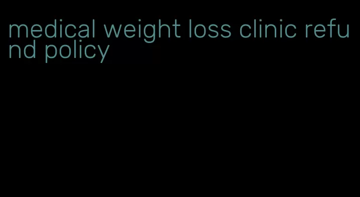 medical weight loss clinic refund policy