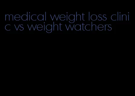 medical weight loss clinic vs weight watchers