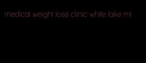 medical weight loss clinic white lake mi