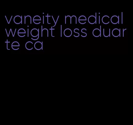 vaneity medical weight loss duarte ca