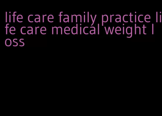 life care family practice life care medical weight loss