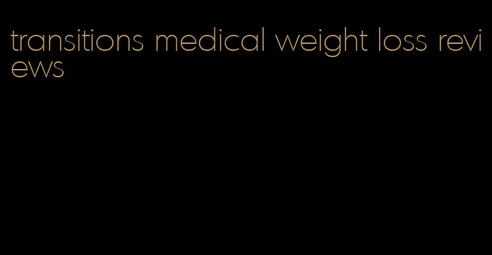 transitions medical weight loss reviews