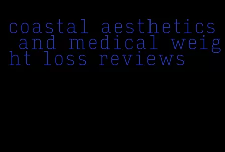 coastal aesthetics and medical weight loss reviews