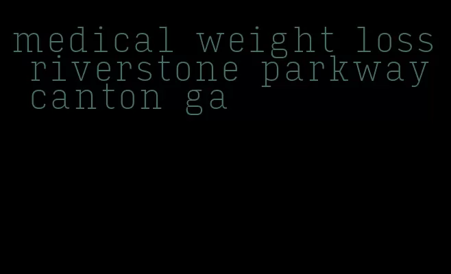 medical weight loss riverstone parkway canton ga