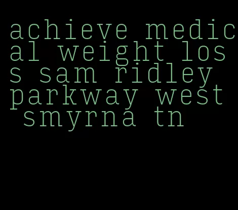 achieve medical weight loss sam ridley parkway west smyrna tn