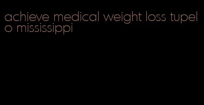 achieve medical weight loss tupelo mississippi