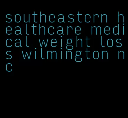 southeastern healthcare medical weight loss wilmington nc