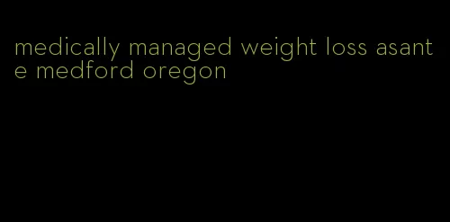 medically managed weight loss asante medford oregon