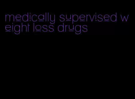 medically supervised weight loss drugs