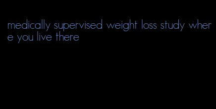 medically supervised weight loss study where you live there