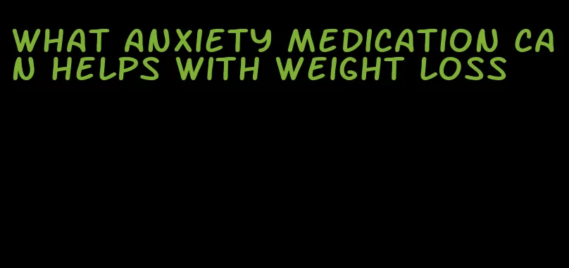 what anxiety medication can helps with weight loss