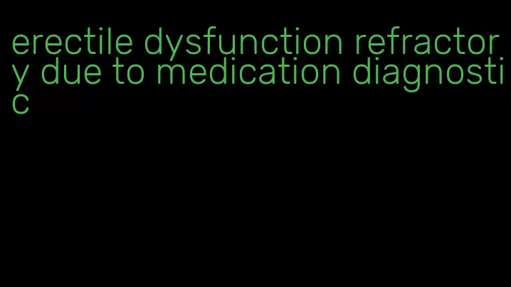 erectile dysfunction refractory due to medication diagnostic