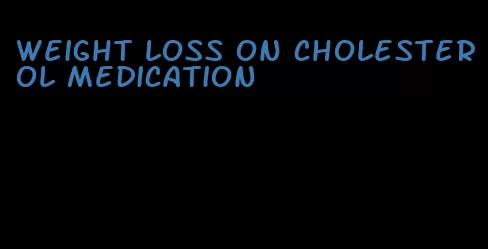 weight loss on cholesterol medication