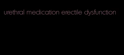 urethral medication erectile dysfunction