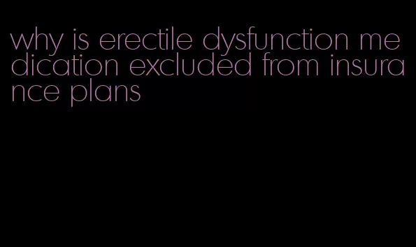 why is erectile dysfunction medication excluded from insurance plans