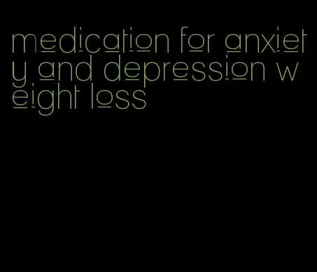 medication for anxiety and depression weight loss