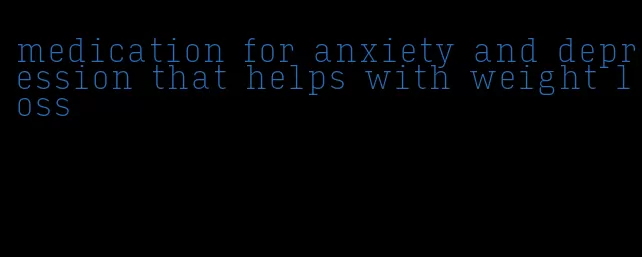 medication for anxiety and depression that helps with weight loss