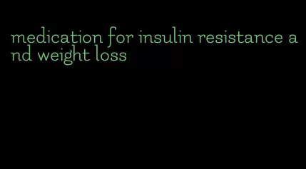 medication for insulin resistance and weight loss