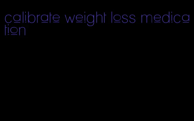 calibrate weight loss medication