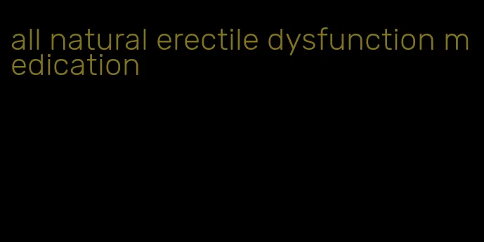 all natural erectile dysfunction medication