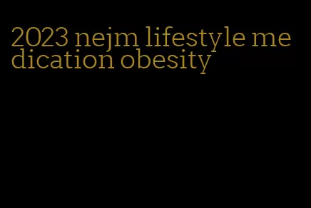 2023 nejm lifestyle medication obesity