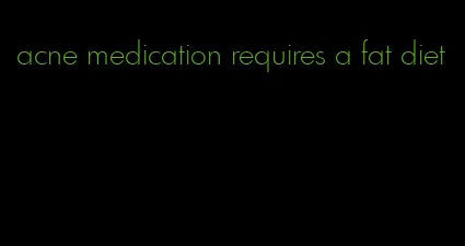 acne medication requires a fat diet