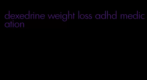 dexedrine weight loss adhd medication