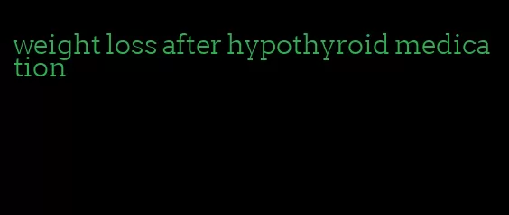 weight loss after hypothyroid medication